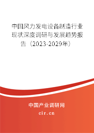 中國風(fēng)力發(fā)電設(shè)備制造行業(yè)現(xiàn)狀深度調(diào)研與發(fā)展趨勢報告（2023-2029年）
