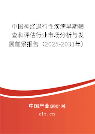 中國(guó)神經(jīng)退行性疾病早期篩查和評(píng)估行業(yè)市場(chǎng)分析與發(fā)展前景報(bào)告（2025-2031年）