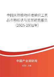 中國(guó)天然植物纖維編織工藝品市場(chǎng)現(xiàn)狀與前景趨勢(shì)報(bào)告（2025-2031年）