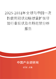 2025-2031年全球與中國(guó)一次性使用冠狀動(dòng)脈球囊擴(kuò)張導(dǎo)管行業(yè)現(xiàn)狀及市場(chǎng)前景分析報(bào)告