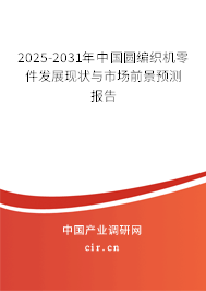 2025-2031年中國圓編織機零件發(fā)展現(xiàn)狀與市場前景預(yù)測報告