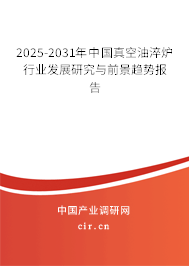 2025-2031年中國真空油淬爐行業(yè)發(fā)展研究與前景趨勢報告