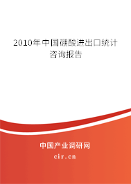 2010年中國硼酸進出口統(tǒng)計咨詢報告 2010年中國硼酸進出口統(tǒng)計咨詢報告