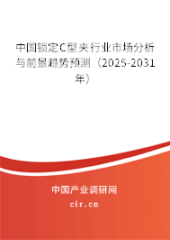 中國鎖定C型夾行業(yè)市場分析與前景趨勢預(yù)測（2025-2031年）