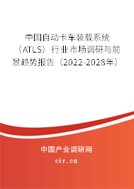 中國自動(dòng)卡車裝載系統(tǒng)（ATLS）行業(yè)市場調(diào)研與前景趨勢報(bào)告（2022-2028年）