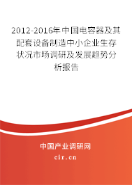 2012-2016年中國電容器及其配套設(shè)備制造中小企業(yè)生存狀況市場調(diào)研及發(fā)展趨勢分析報告 2012-2016年中國電容器及其配套設(shè)備制造中小企業(yè)生存狀況市場調(diào)研及發(fā)展趨勢分析報告