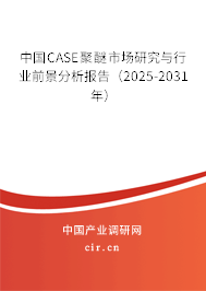 中國CASE聚醚市場研究與行業(yè)前景分析報告（2025-2031年）