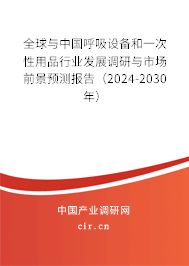 全球與中國呼吸設(shè)備和一次性用品行業(yè)發(fā)展調(diào)研與市場前景預(yù)測報告（2024-2030年）