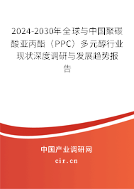 2024-2030年全球與中國聚碳酸亞丙酯（PPC）多元醇行業(yè)現(xiàn)狀深度調(diào)研與發(fā)展趨勢(shì)報(bào)告