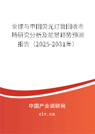 全球與中國熒光燈管回收市場研究分析及前景趨勢預(yù)測報告（2025-2031年）