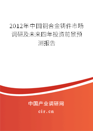 2012年中國銅合金鑄件市場調(diào)研及未來四年投資前景預(yù)測報告 2012年中國銅合金鑄件市場調(diào)研及未來四年投資前景預(yù)測報告