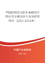 中國超精密金剛石車削機市場現(xiàn)狀全面調(diào)研與發(fā)展趨勢預測（2025-2031年）
