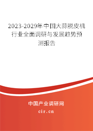 2023-2029年中國大蒜脫皮機(jī)行業(yè)全面調(diào)研與發(fā)展趨勢預(yù)測報(bào)告