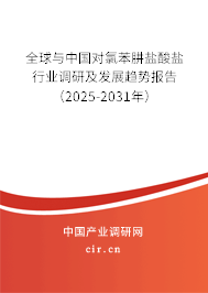 全球與中國對氯苯肼鹽酸鹽行業(yè)調(diào)研及發(fā)展趨勢報告（2025-2031年）