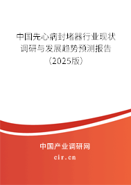 中國先心病封堵器行業(yè)現(xiàn)狀調研與發(fā)展趨勢預測報告（2025版）
