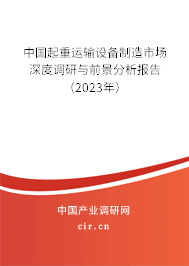 中國起重運輸設(shè)備制造市場深度調(diào)研與前景分析報告(2023年) 中國起重運輸設(shè)備制造市場深度調(diào)研與前景分析報告(2023年)