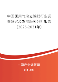 中國醫(yī)用氣泡去除器行業(yè)調(diào)查研究及發(fā)展趨勢分析報告（2025-2031年）