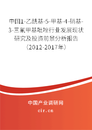 中國1-乙?；?5-甲基-4-硝基-3-三氟甲基吡唑行業(yè)發(fā)展現(xiàn)狀研究及投資前景分析報(bào)告（2012-2017年）