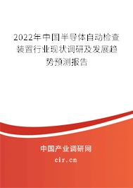 2022年中國半導體自動檢查裝置行業(yè)現(xiàn)狀調(diào)研及發(fā)展趨勢預(yù)測報告