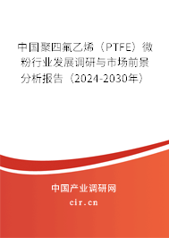 中國聚四氟乙烯（PTFE）微粉行業(yè)發(fā)展調(diào)研與市場前景分析報告（2024-2030年）