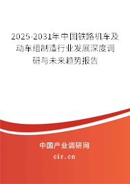 2025-2031年中國鐵路機車及動車組制造行業(yè)發(fā)展深度調(diào)研與未來趨勢報告