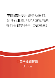 中國鐵路專用設(shè)備及器材、配件行業(yè)市場現(xiàn)狀研究與未來前景趨勢報告（2025年）