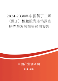 2024-2030年中國氯丁二烯（氯?。┫鹉z膠乳市場調(diào)查研究與發(fā)展前景預測報告