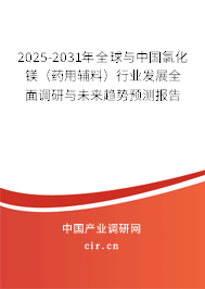 2025-2031年全球與中國氯化鎂（藥用輔料）行業(yè)發(fā)展全面調(diào)研與未來趨勢預(yù)測報告