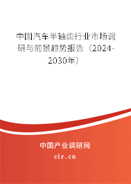 中國汽車半軸齒行業(yè)市場調(diào)研與前景趨勢報告（2024-2030年）