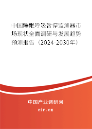 中國睡眠呼吸暫停監(jiān)測器市場現(xiàn)狀全面調(diào)研與發(fā)展趨勢預(yù)測報告（2024-2030年）