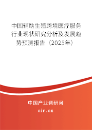 中國輔助生殖跨境醫(yī)療服務行業(yè)現(xiàn)狀研究分析及發(fā)展趨勢預測報告（2025年）