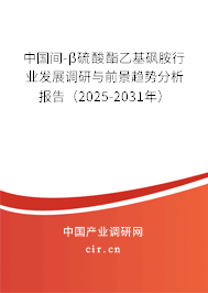 中國間-β硫酸酯乙基砜胺行業(yè)發(fā)展調(diào)研與前景趨勢分析報告（2025-2031年）
