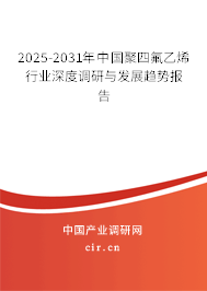 2025-2031年中國聚四氟乙烯行業(yè)深度調研與發(fā)展趨勢報告