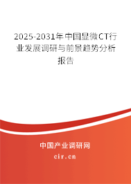 2025-2031年中國顯微CT行業(yè)發(fā)展調研與前景趨勢分析報告