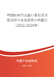 中國粘合劑設備行業(yè)現(xiàn)狀深度調研與發(fā)展趨勢分析報告（2022-2028年）