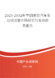 2025-2031年中國(guó)重型汽車(chē)發(fā)動(dòng)機(jī)活塞市場(chǎng)研究與發(fā)展趨勢(shì)報(bào)告