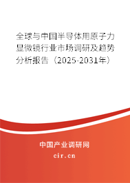 全球與中國半導體用原子力顯微鏡行業(yè)市場調研及趨勢分析報告（2025-2031年）