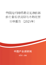 中國(guó)光纖網(wǎng)絡(luò)建設(shè)光通信器件行業(yè)現(xiàn)狀調(diào)研與市場(chǎng)前景分析報(bào)告（2025年）