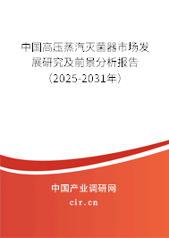 中國高壓蒸汽滅菌器市場發(fā)展研究及前景分析報告（2025-2031年）