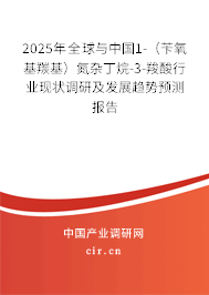 2025年全球與中國1-（芐氧基羰基）氮雜丁烷-3-羧酸行業(yè)現(xiàn)狀調(diào)研及發(fā)展趨勢預(yù)測報告