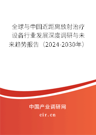 全球與中國(guó)近距離放射治療設(shè)備行業(yè)發(fā)展深度調(diào)研與未來(lái)趨勢(shì)報(bào)告（2024-2030年）