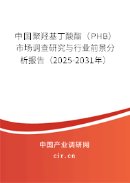 中國聚羥基丁酸酯（PHB）市場調(diào)查研究與行業(yè)前景分析報告（2025-2031年）