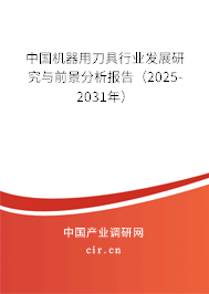 中國機(jī)器用刀具行業(yè)發(fā)展研究與前景分析報告（2025-2031年）