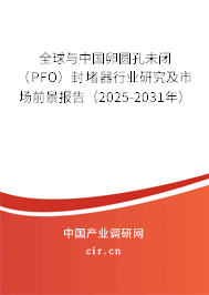 全球與中國卵圓孔未閉（PFO）封堵器行業(yè)研究及市場前景報(bào)告（2025-2031年）