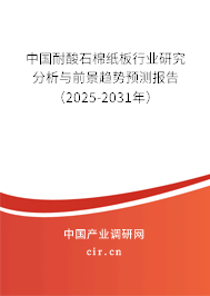 中國耐酸石棉紙板行業(yè)研究分析與前景趨勢預(yù)測報告（2025-2031年）