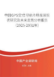中國GPS定位導(dǎo)航市場發(fā)展現(xiàn)狀研究及未來走勢分析報告（2025-2031年）