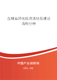 吉林省風(fēng)電投資選址及建設(shè)流程分析 吉林省風(fēng)電投資選址及建設(shè)流程分析