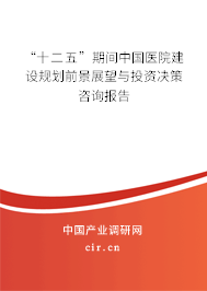 “十二五”期間中國醫(yī)院建設規(guī)劃前景展望與投資決策咨詢報告