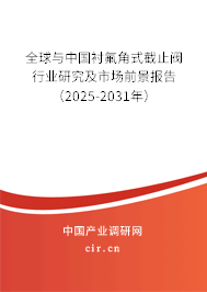 全球與中國襯氟角式截止閥行業(yè)研究及市場前景報(bào)告（2025-2031年）