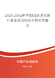 2025-2031年中國光伏逆變器行業(yè)發(fā)展調(diào)研及市場(chǎng)前景報(bào)告